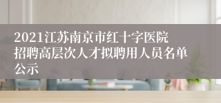 2021江苏南京市红十字医院招聘高层次人才拟聘用人员名单公示