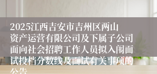 2025江西吉安市吉州区两山资产运营有限公司及下属子公司面向社会招聘工作人员拟入闱面试投档分数线及面试有关事项的公告