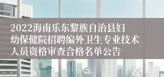 2022海南乐东黎族自治县妇幼保健院招聘编外卫生专业技术人员资格审查合格名单公告
