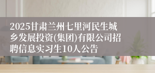 2025甘肃兰州七里河民生城乡发展投资(集团)有限公司招聘信息实习生10人公告