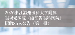 2026浙江温州医科大学附属眼视光医院(浙江省眼科医院)招聘85人公告(第一批)