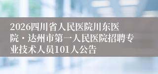 2026四川省人民医院川东医院・达州市第一人民医院招聘专业技术人员101人公告