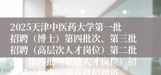 2025天津中医药大学第一批招聘(博士)第四批次、第三批招聘(高层次人才岗位)第二批次、第四批(紧缺人才岗位)招聘第二批次、第五批招聘资