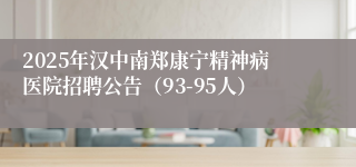 2025年汉中南郑康宁精神病医院招聘公告（93-95人）
