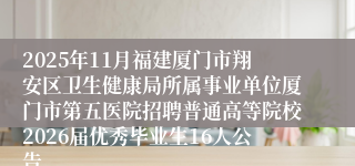 2025年11月福建厦门市翔安区卫生健康局所属事业单位厦门市第五医院招聘普通高等院校2026届优秀毕业生16人公告