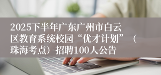 2025下半年广东广州市白云区教育系统校园“优才计划”（珠海考点）招聘100人公告