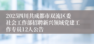 2025四川共成都市双流区委社会工作部招聘新兴领域党建工作专员12人公告