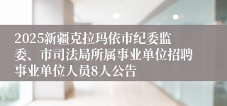 2025新疆克拉玛依市纪委监委、市司法局所属事业单位招聘事业单位人员8人公告