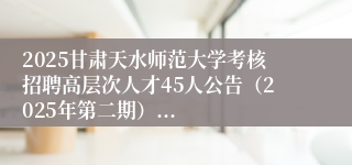 2025甘肃天水师范大学考核招聘高层次人才45人公告（2025年第二期）...