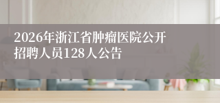 2026年浙江省肿瘤医院公开招聘人员128人公告