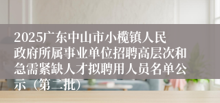 2025广东中山市小榄镇人民政府所属事业单位招聘高层次和急需紧缺人才拟聘用人员名单公示（第二批）