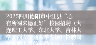2025四川德阳市中江县“心有所蜀来德正好”校园招聘（大连理工大学、东北大学、吉林大学、西安交通大学专场）招聘岗位拟聘人员的聘前公示（一）