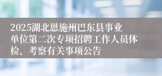 2025湖北恩施州巴东县事业单位第二次专项招聘工作人员体检、考察有关事项公告