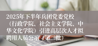 2025年下半年兵团党委党校(行政学院、社会主义学院、中华文化学院)引进高层次人才拟聘用人员公示(第二批)