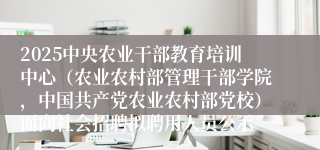 2025中央农业干部教育培训中心（农业农村部管理干部学院，中国共产党农业农村部党校）面向社会招聘拟聘用人员公示