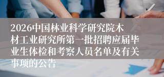 2026中国林业科学研究院木材工业研究所第一批招聘应届毕业生体检和考察人员名单及有关事项的公告