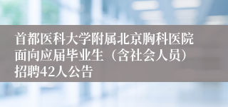 首都医科大学附属北京胸科医院面向应届毕业生(含社会人员)招聘42人公告