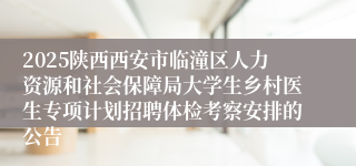 2025陕西西安市临潼区人力资源和社会保障局大学生乡村医生专项计划招聘体检考察安排的公告