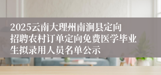 2025云南大理州南涧县定向招聘农村订单定向免费医学毕业生拟录用人员名单公示