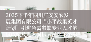 2025下半年四川广安安农发展集团有限公司“小平故里英才计划”引进急需紧缺专业人才笔试成绩及进入面试人员名单公示