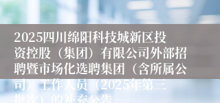 2025四川绵阳科技城新区投资控股（集团）有限公司外部招聘暨市场化选聘集团（含所属公司）工作人员（2025年第三批次）的补充公告