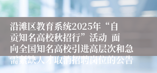 沿滩区教育系统2025年“自贡知名高校秋招行”活动  面向全国知名高校引进高层次和急需紧缺人才取消招聘岗位的公告