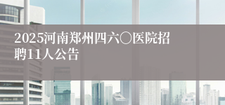 2025河南郑州四六〇医院招聘11人公告