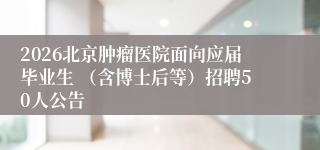 2026北京肿瘤医院面向应届毕业生 (含博士后等)招聘50人公告