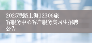 2025铁路上海12306旅客服务中心客户服务实习生招聘公告