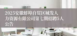 2025安徽蚌埠自贸区城发人力资源有限公司第七期招聘5人公告