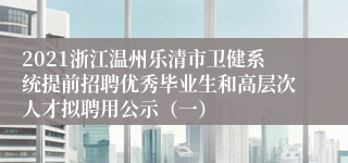 2021浙江温州乐清市卫健系统提前招聘优秀毕业生和高层次人才拟聘用公示（一）