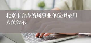 北京市台办所属事业单位拟录用人员公示