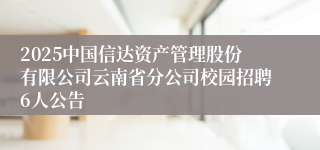2025中国信达资产管理股份有限公司云南省分公司校园招聘6人公告
