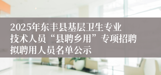 2025年东丰县基层卫生专业技术人员“县聘乡用”专项招聘拟聘用人员名单公示