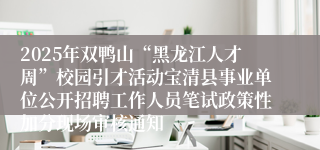 2025年双鸭山“黑龙江人才周”校园引才活动宝清县事业单位公开招聘工作人员笔试政策性加分现场审核通知