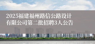 2025福建福州路信公路设计有限公司第二批招聘3人公告