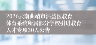 2026云南曲靖市沾益区教育体育系统所属部分学校引进教育人才专项30人公告
