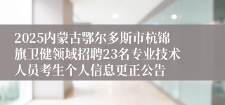 2025内蒙古鄂尔多斯市杭锦旗卫健领域招聘23名专业技术人员考生个人信息更正公告