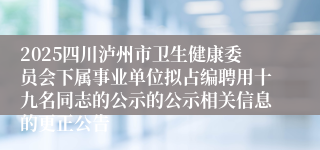 2025四川泸州市卫生健康委员会下属事业单位拟占编聘用十九名同志的公示的公示相关信息的更正公告