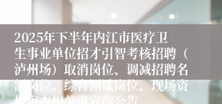 2025年下半年内江市医疗卫生事业单位招才引智考核招聘（泸州场）取消岗位、调减招聘名额岗位、综合测试岗位、现场资格审查相关事宜的公告