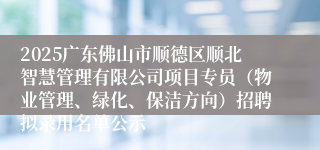 2025广东佛山市顺德区顺北智慧管理有限公司项目专员(物业管理、绿化、保洁方向)招聘拟录用名单公示