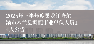 2025年下半年度黑龙江哈尔滨市木兰县调配事业单位人员14人公告