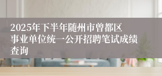 2025年下半年随州市曾都区事业单位统一公开招聘笔试成绩查询