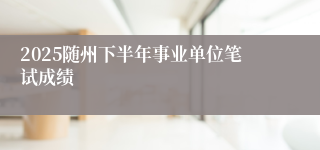 2025随州下半年事业单位笔试成绩