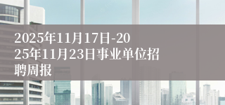 2025年11月17日-2025年11月23日事业单位招聘周报