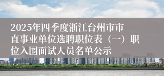 2025年四季度浙江台州市市直事业单位选聘职位表（一）职位入围面试人员名单公示