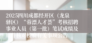 2025四川成都经开区（龙泉驿区）“蓉漂人才荟”考核招聘事业人员（第一批）笔试成绩及原件核对校验有关事项公告