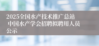 2025全国水产技术推广总站 中国水产学会招聘拟聘用人员公示