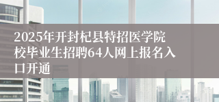 2025年开封杞县特招医学院校毕业生招聘64人网上报名入口开通