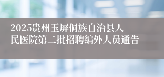 2025贵州玉屏侗族自治县人民医院第二批招聘编外人员通告